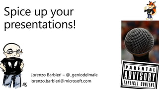 Spice up your
presentations!
Lorenzo Barbieri – @_geniodelmale
lorenzo.barbieri@microsoft.com
 