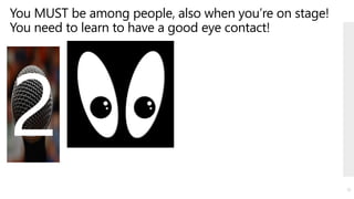 You MUST be among people, also when you’re on stage!
You need to learn to have a good eye contact!
10
 