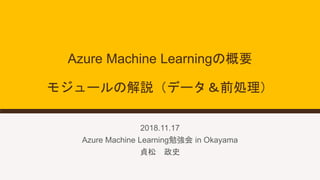Azure Machine Learningの概要
モジュールの解説（データ＆前処理）
2018.11.17
Azure Machine Learning勉強会 in Okayama
貞松 政史
 