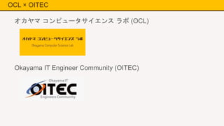 OCL × OITEC
オカヤマ コンピュータサイエンス ラボ (OCL)
Okayama IT Engineer Community (OITEC)
 