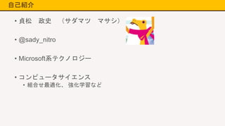 自己紹介
• 貞松 政史 （サダマツ マサシ）
• @sady_nitro
• Microsoft系テクノロジー
• コンピュータサイエンス
• 組合せ最適化、 強化学習など
 
