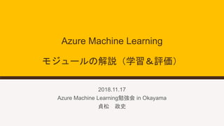Azure Machine Learning
モジュールの解説（学習＆評価）
2018.11.17
Azure Machine Learning勉強会 in Okayama
貞松 政史
 