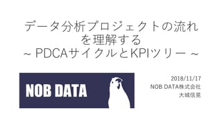 データ分析プロジェクトの流れ
を理解する
~ PDCAサイクルとKPIツリー ~
2018/11/17
NOB DATA株式会社
大城信晃
 