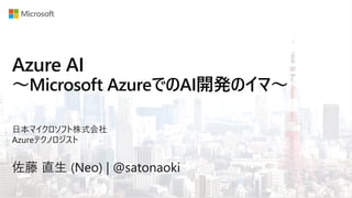 Azure AI
～Microsoft AzureでのAI開発のイマ～
佐藤 直生 (Neo) | @satonaoki
日本マイクロソフト株式会社
Azureテクノロジスト
 
