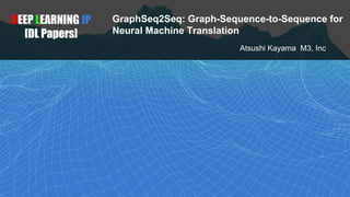 GraphSeq2Seq: Graph-Sequence-to-Sequence for
Neural Machine Translation
DEEP LEARNING JP
[DL Papers]
Atsushi Kayama M3, Inc
 