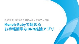 三好 邦彦（ビジネス開発 & エンジニア at PFN）
Menoh-Rubyで始める
お手軽簡単なDNN推論アプリ
 