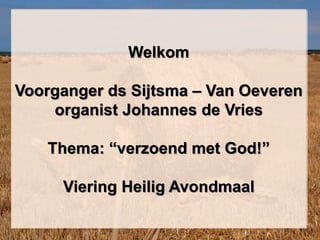 Welkom
Voorganger ds Sijtsma – Van Oeveren
organist Johannes de Vries
Thema: “verzoend met God!”
Viering Heilig Avondmaal
 