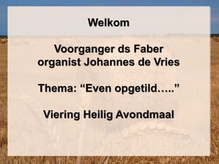 Welkom
Voorganger ds Faber
organist Johannes de Vries
Thema: “Even opgetild…..”
Viering Heilig Avondmaal
 