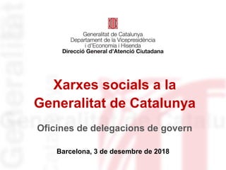 Xarxes socials a la
Generalitat de Catalunya
Barcelona, 3 de desembre de 2018
Oficines de delegacions de govern
 