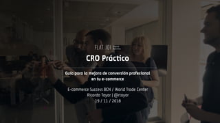 CRO Práctico
Guía para la mejora de conversión profesional
en tu e-commerce
E-commerce Success BCN / World Trade Center
Ricardo Tayar | @rtayar
19 / 11 / 2018
 