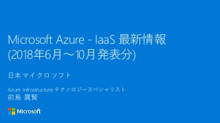 日本マイクロソフト
Azure Infrastructure テクノロジースペシャリスト
前島 鷹賢
Microsoft Azure - IaaS 最新情報
(2018年6月～10月発表分)
 