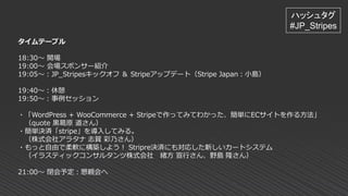 タイムテーブル
18:30～ 開場
19:00～ 会場スポンサー紹介
19:05～：JP_Stripesキックオフ ＆ Stripeアップデート（Stripe Japan：小島）
19:40～：休憩
19:50～：事例セッション
・「WordP...