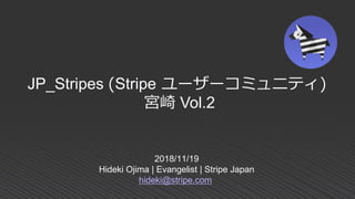 2018/11/19
Hideki Ojima | Evangelist | Stripe Japan
hideki@stripe.com
JP_Stripes (Stripe ユーザーコミュニティ)
宮崎 Vol.2
 