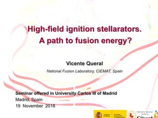 1
High-field ignition stellarators.
A path to fusion energy?
Vicente Queral
National Fusion Laboratory, CIEMAT, Spain
Seminar offered in University Carlos III of Madrid
Madrid, Spain
19 November 2018
 