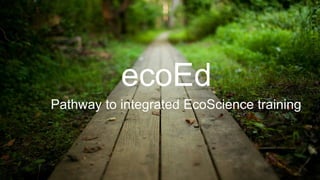Pathway to integrated EcoScience training
ecoEd
 