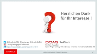 Copyright © 2018, Oracle and/or its affiliates. All rights reserved. | 39
@OracleNoSQL @kpatenge @OracleBUDB
karin.patenge@oracle.com
https://www.linkedin.com/groups/4147754/
Herzlichen Dank
für Ihr Interesse !
Nächste Ausgabe:
Keine Angst vor Key-Value-Stores: Einblicke in die Oracle NoSQL DB
 
