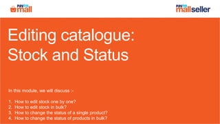 Editing catalogue:
Stock and Status
In this module, we will discuss :-
1. How to edit stock one by one?
2. How to edit stock in bulk?
3. How to change the status of a single product?
4. How to change the status of products in bulk?
 