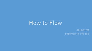 How to Flow
2018/11/20
LogicFlow-ja 小尾 智之
 