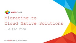 © 2018 inwinSTACK Inc. All rights reserved. CONFIDENTIAL
© 2018 inwinSTACK Inc. All rights reserved.
Migrating to
Cloud Native Solutions
- Alfie Chen
 