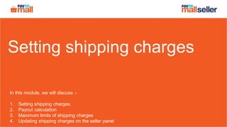 Setting shipping charges
In this module, we will discuss :-
1. Setting shipping charges
2. Payout calculation
3. Maximum limits of shipping charges
4. Updating shipping charges on the seller panel
 