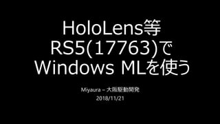 HoloLens等
RS5(17763)で
Windows MLを使う
Miyaura – 大阪駆動開発
2018/11/21
 