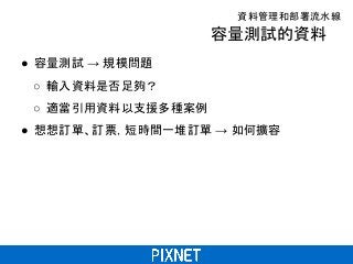 容量測試的資料
● 容量測試 → 規模問題
○ 輸入資料是否足夠？
○ 適當引用資料以支援多種案例
● 想想訂單、訂票，短時間一堆訂單 → 如何擴容
資料管理和部署流水線
 
