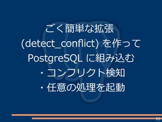 26
ごく簡単な拡張
(detect_conflict) を作って
PostgreSQL に組み込む
・コンフリクト検知
・任意の処理を起動
 