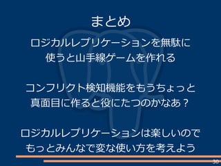30
ロジカルレプリケーションを無駄に
使うと山手線ゲームを作れる
コンフリクト検知機能をもうちょっと
真面目に作ると役にたつのかなあ？
ロジカルレプリケーションは楽しいので
もっとみんなで変な使い方を考えよう
まとめ
 