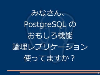 4
みなさん、
PostgreSQL の
おもしろ機能
論理レプリケーション
使ってますか？
 