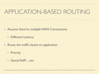 APPLICATION-BASED ROUTING
Assume there’re multiple WAN Connections
Different Latency
Route the trafﬁc based on application
Priority
Game/VoIP/…etc
 