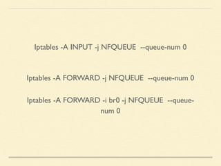 Iptables -A INPUT -j NFQUEUE --queue-num 0
Iptables -A FORWARD -j NFQUEUE --queue-num 0
Iptables -A FORWARD -i br0 -j NFQUEUE --queue-
num 0
 