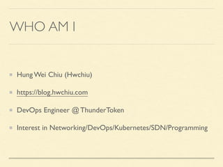 WHO AM I
Hung Wei Chiu (Hwchiu)
https://blog.hwchiu.com
DevOps Engineer @ ThunderToken
Interest in Networking/DevOps/Kubernetes/SDN/Programming
 