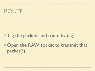 ROUTE
Tag the packets and route by tag
Open the RAW socket to transmit that
packet(?)
 