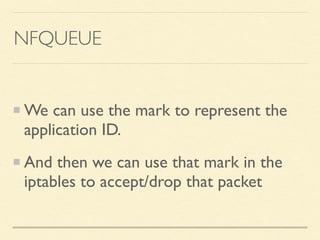NFQUEUE
We can use the mark to represent the
application ID.
And then we can use that mark in the
iptables to accept/drop that packet
 