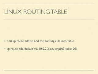 LINUX ROUTINGTABLE
Use ip route add to add the routing rule into table.
ip route add default via 10.0.2.2 dev enp0s3 table 201
 