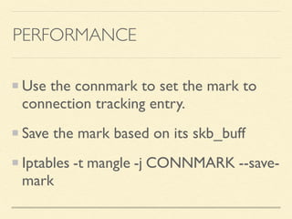 PERFORMANCE
Use the connmark to set the mark to
connection tracking entry.
Save the mark based on its skb_buff
Iptables -t mangle -j CONNMARK --save-
mark
 