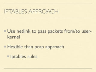 IPTABLES APPROACH
Use netlink to pass packets from/to user-
kernel
Flexible than pcap approach
Iptables rules
 