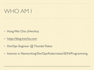 WHO AM I
Hung Wei Chiu (Hwchiu)
https://blog.hwchiu.com
DevOps Engineer @ ThunderToken
Interest in Networking/DevOps/Kuber...