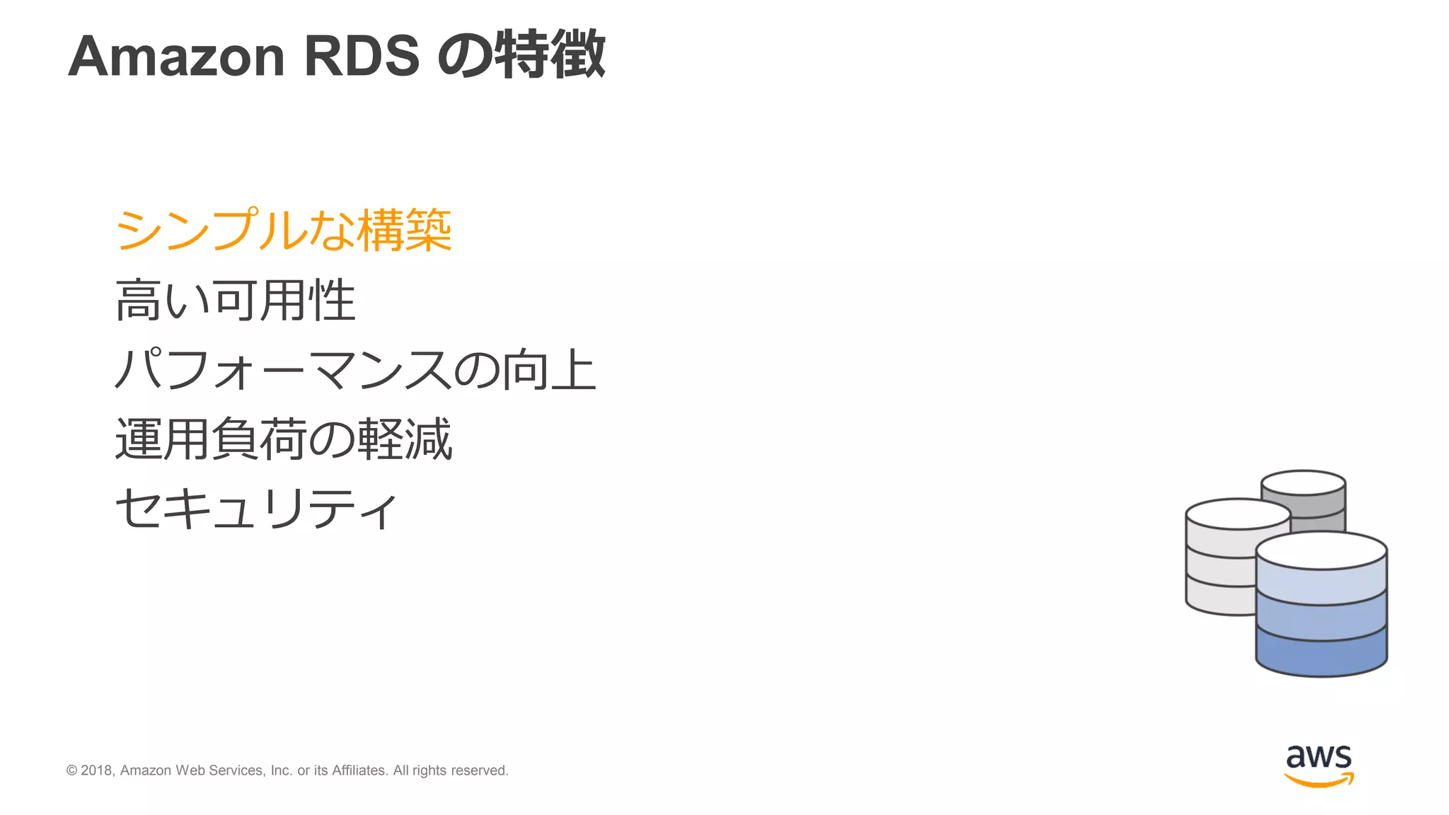 © 2018, Amazon Web Services, Inc. or its Affiliates. All rights reserved.
Amazon RDS の特徴
シンプルな構築
高い可用性
パフォーマンスの向上
運用負荷の軽減
セキュリティ
 