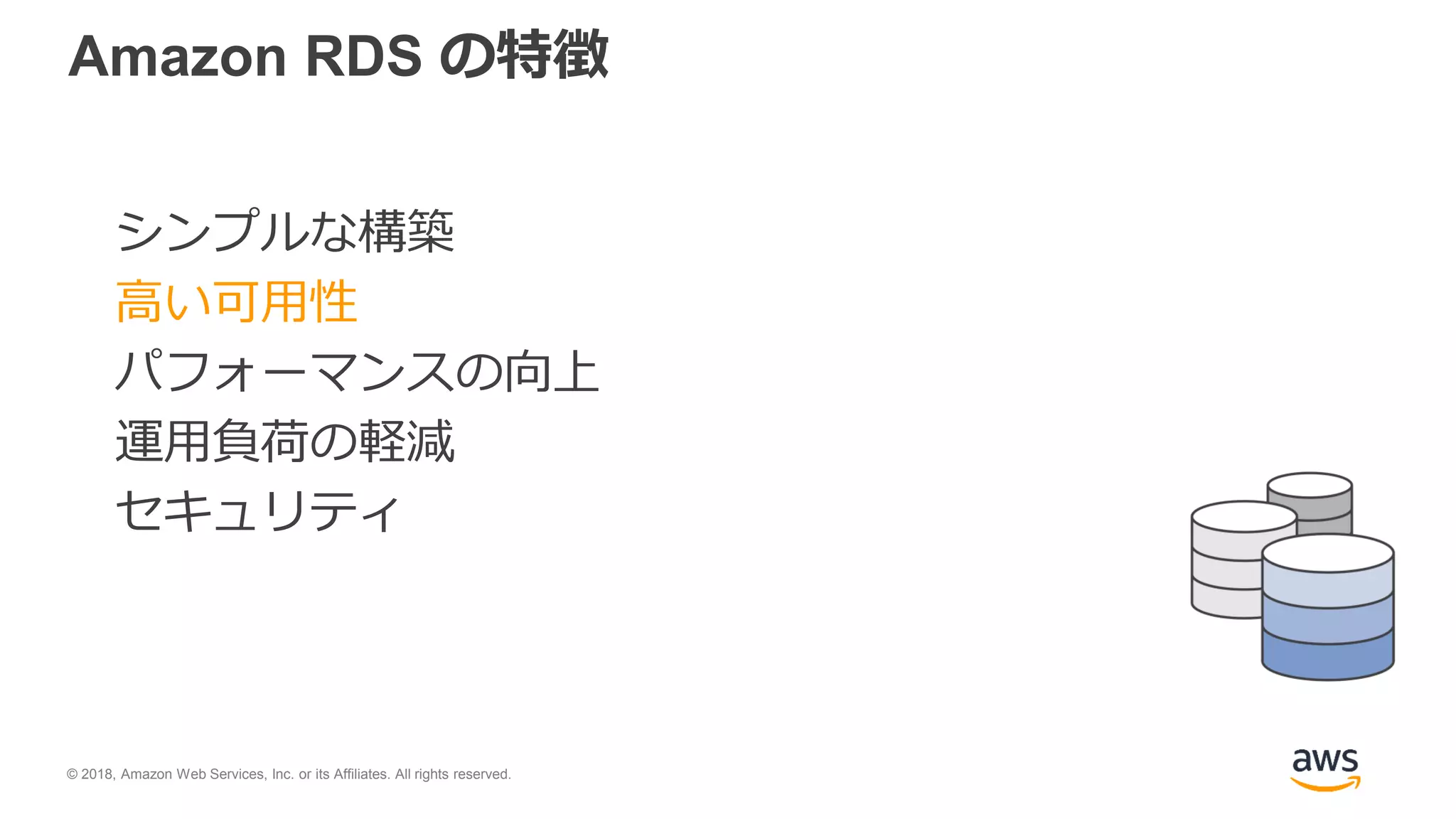 © 2018, Amazon Web Services, Inc. or its Affiliates. All rights reserved.
Amazon RDS の特徴
シンプルな構築
高い可用性
パフォーマンスの向上
運用負荷の軽減
セキュリティ
 