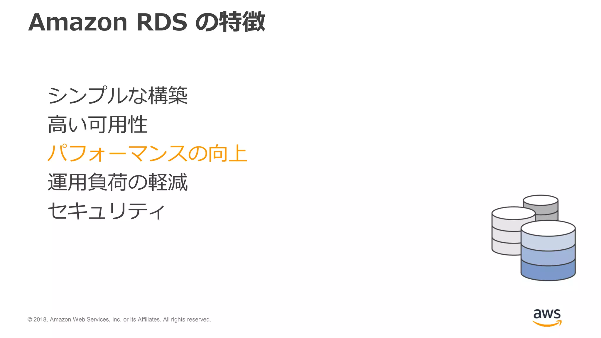 © 2018, Amazon Web Services, Inc. or its Affiliates. All rights reserved.
Amazon RDS の特徴
シンプルな構築
高い可用性
パフォーマンスの向上
運用負荷の軽減
セキュリティ
 