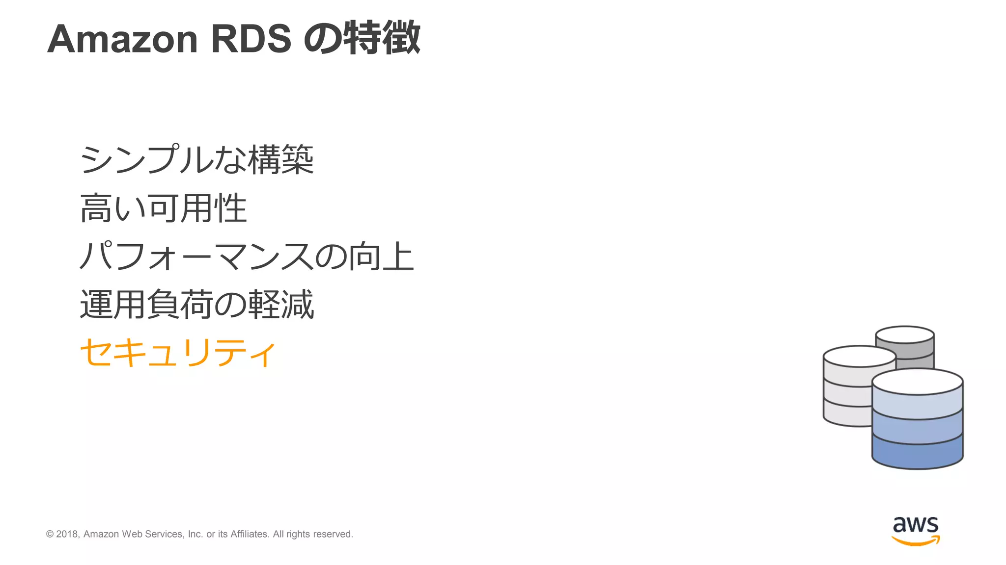 © 2018, Amazon Web Services, Inc. or its Affiliates. All rights reserved.
Amazon RDS の特徴
シンプルな構築
高い可用性
パフォーマンスの向上
運用負荷の軽減
セキュリティ
 