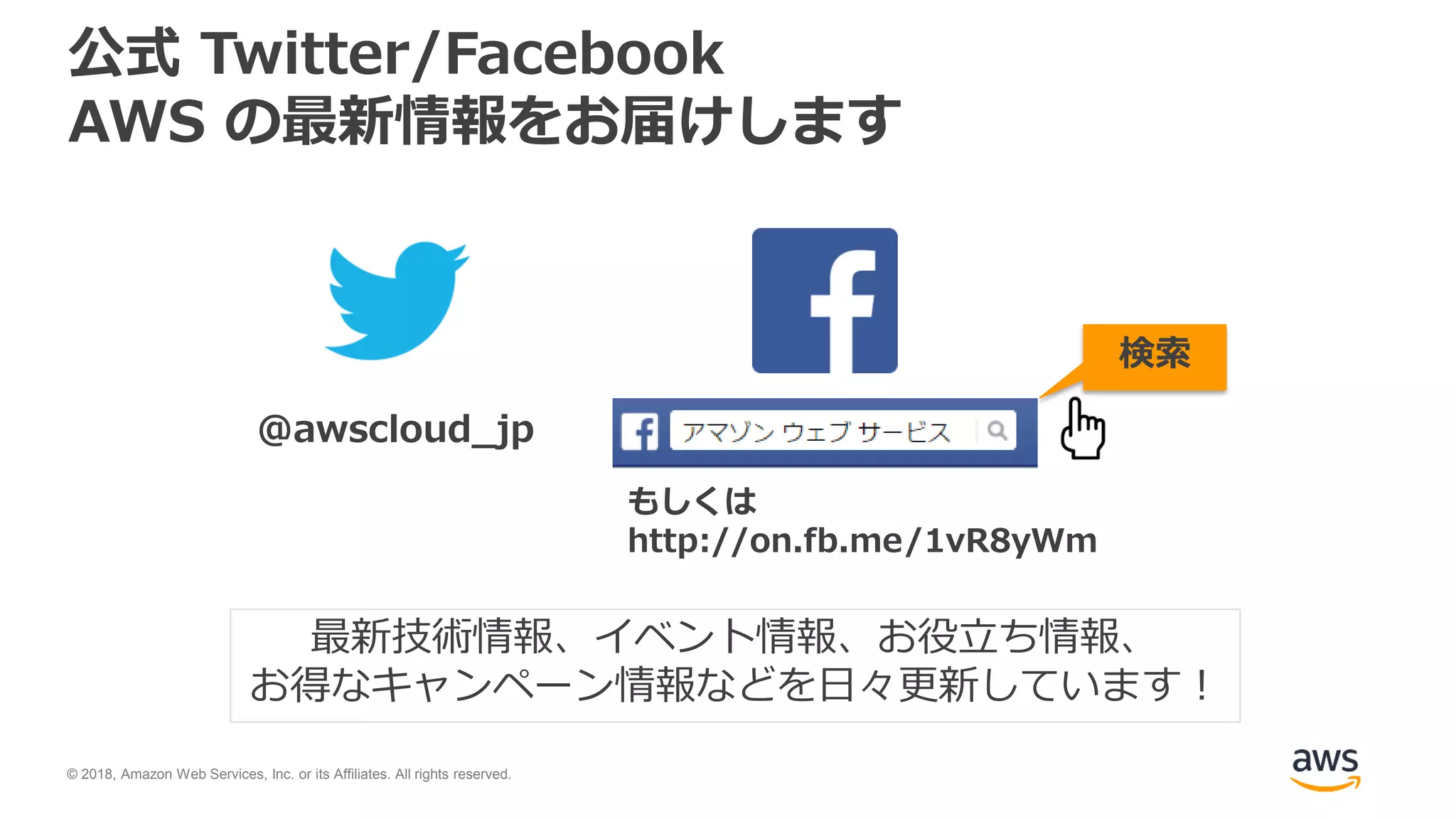 © 2018, Amazon Web Services, Inc. or its Affiliates. All rights reserved.
公式 Twitter/Facebook
AWS の最新情報をお届けします
@awscloud_jp
検索
最新技術情報、イベント情報、お役立ち情報、
お得なキャンペーン情報などを日々更新しています！
もしくは
http://on.fb.me/1vR8yWm
 