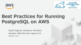 © 2018, Amazon Web Services, Inc. or its Affiliates. All rights reserved.
Daichi Egawa, Solutions Architect
Amazon Web Services Japan K.K.
2018.11.22
Best Practices for Running
PostgreSQL on AWS
 