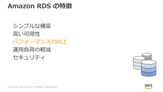 © 2018, Amazon Web Services, Inc. or its Affiliates. All rights reserved.
Amazon RDS の特徴
シンプルな構築
高い可用性
パフォーマンスの向上
運用負荷の軽減
セキュリティ
 