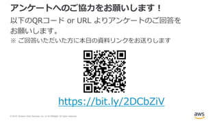 © 2018, Amazon Web Services, Inc. or its Affiliates. All rights reserved.
アンケートへのご協力をお願いします！
以下のQRコード or URL よりアンケートのご回答を
お願いします。
※ ご回答いただいた方に本日の資料リンクをお送りします
https://bit.ly/2DCbZiV
 