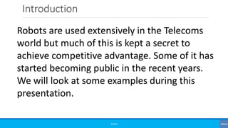 Introduction
©3G4G
Robots are used extensively in the Telecoms
world but much of this is kept a secret to
achieve competitive advantage. Some of it has
started becoming public in the recent years.
We will look at some examples during this
presentation.
 