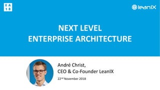 NEXT LEVEL
ENTERPRISE ARCHITECTURE
22nd November 2018
André Christ,
CEO & Co-Founder LeanIX
 