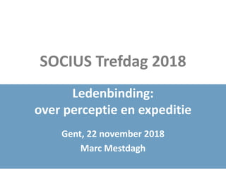 SOCIUS Trefdag 2018
Ledenbinding:
over perceptie en expeditie
Gent, 22 november 2018
Marc Mestdagh
 