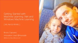 Getting Started with
Machine Learning .Net and
Windows Machine Learning
[ ML.Net & WinML ]
Bruno Capuano
Innovation Lead @Avanade
@elbruno | http://elbruno.com
 